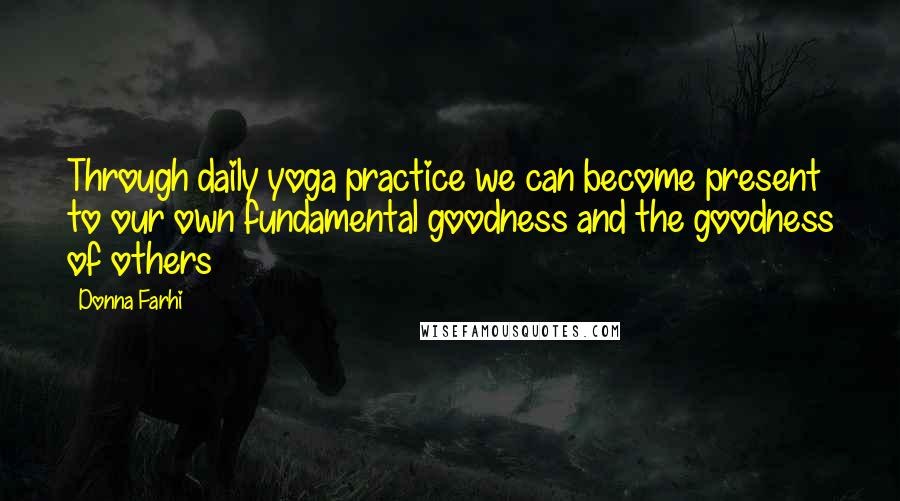 Donna Farhi Quotes: Through daily yoga practice we can become present to our own fundamental goodness and the goodness of others