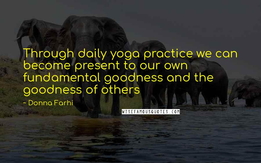 Donna Farhi Quotes: Through daily yoga practice we can become present to our own fundamental goodness and the goodness of others