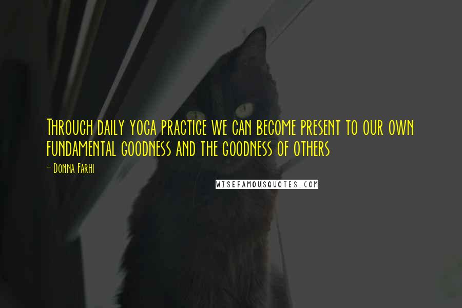 Donna Farhi Quotes: Through daily yoga practice we can become present to our own fundamental goodness and the goodness of others