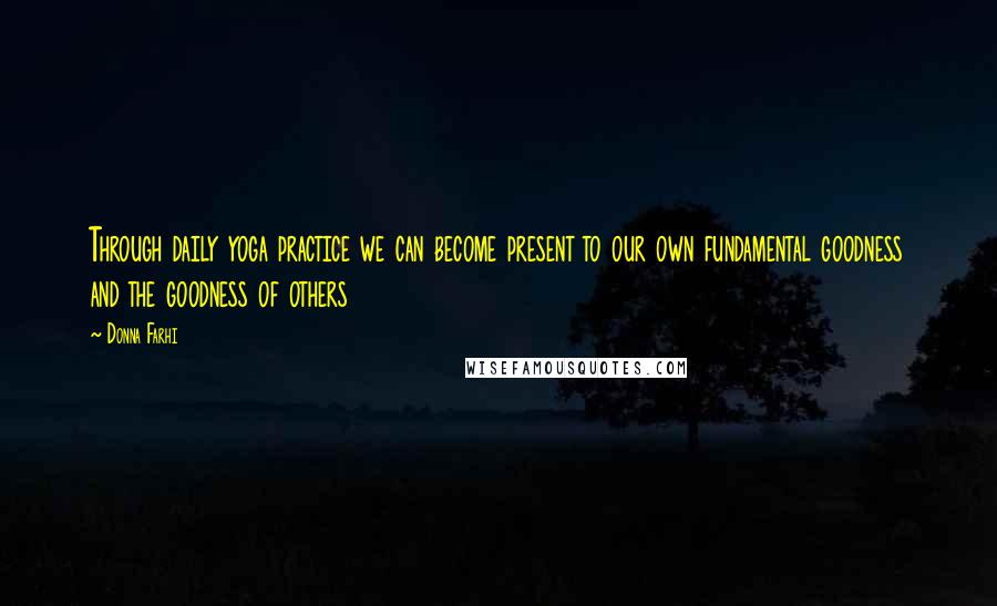 Donna Farhi Quotes: Through daily yoga practice we can become present to our own fundamental goodness and the goodness of others