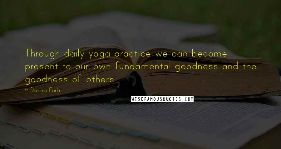 Donna Farhi Quotes: Through daily yoga practice we can become present to our own fundamental goodness and the goodness of others