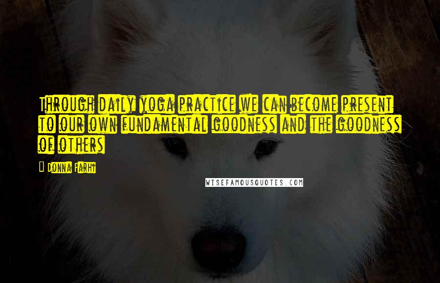 Donna Farhi Quotes: Through daily yoga practice we can become present to our own fundamental goodness and the goodness of others