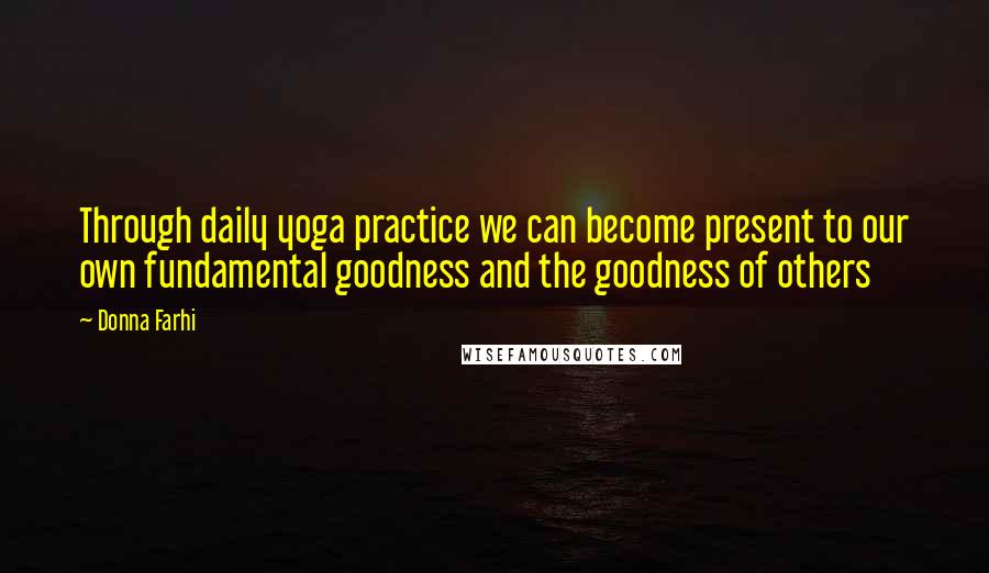 Donna Farhi Quotes: Through daily yoga practice we can become present to our own fundamental goodness and the goodness of others