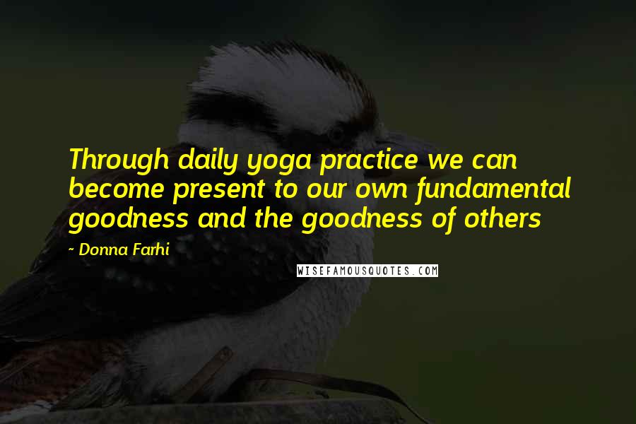 Donna Farhi Quotes: Through daily yoga practice we can become present to our own fundamental goodness and the goodness of others