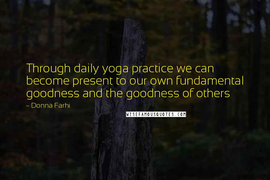 Donna Farhi Quotes: Through daily yoga practice we can become present to our own fundamental goodness and the goodness of others