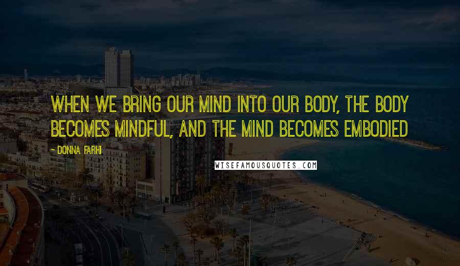 Donna Farhi Quotes: When we bring our mind into our body, the body becomes mindful, and the mind becomes embodied