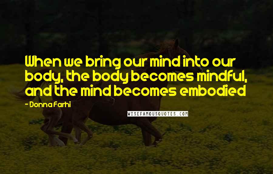 Donna Farhi Quotes: When we bring our mind into our body, the body becomes mindful, and the mind becomes embodied
