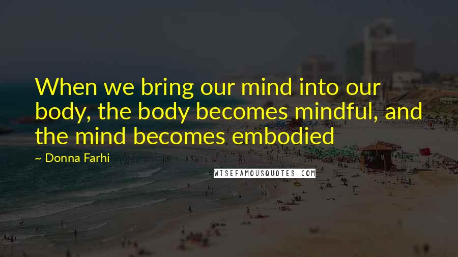 Donna Farhi Quotes: When we bring our mind into our body, the body becomes mindful, and the mind becomes embodied