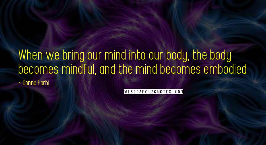 Donna Farhi Quotes: When we bring our mind into our body, the body becomes mindful, and the mind becomes embodied