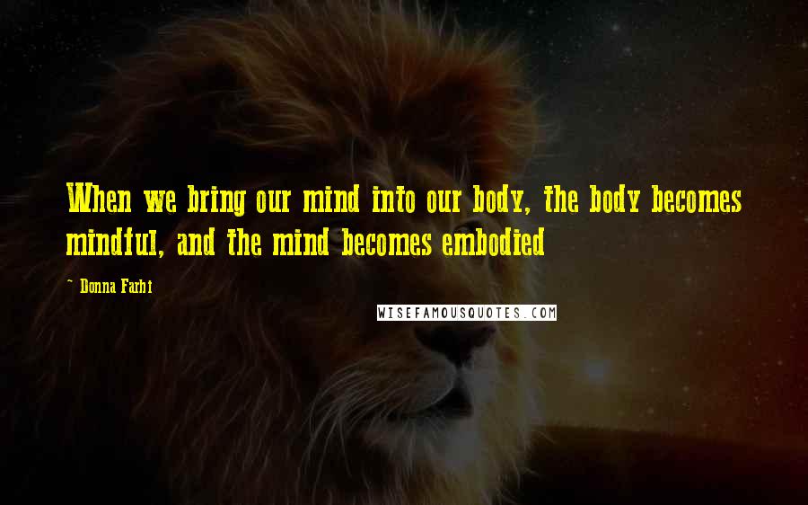 Donna Farhi Quotes: When we bring our mind into our body, the body becomes mindful, and the mind becomes embodied
