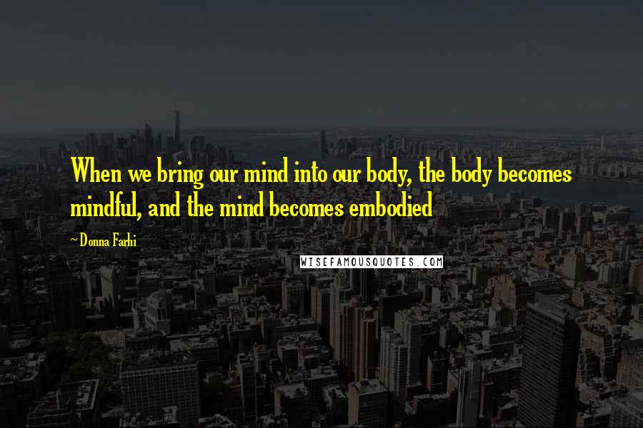 Donna Farhi Quotes: When we bring our mind into our body, the body becomes mindful, and the mind becomes embodied