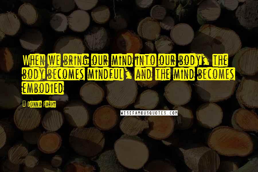 Donna Farhi Quotes: When we bring our mind into our body, the body becomes mindful, and the mind becomes embodied