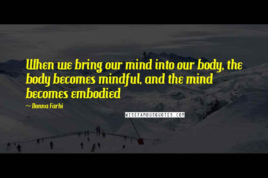 Donna Farhi Quotes: When we bring our mind into our body, the body becomes mindful, and the mind becomes embodied