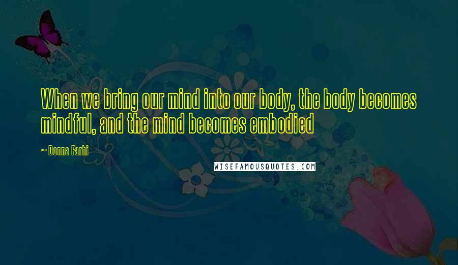 Donna Farhi Quotes: When we bring our mind into our body, the body becomes mindful, and the mind becomes embodied