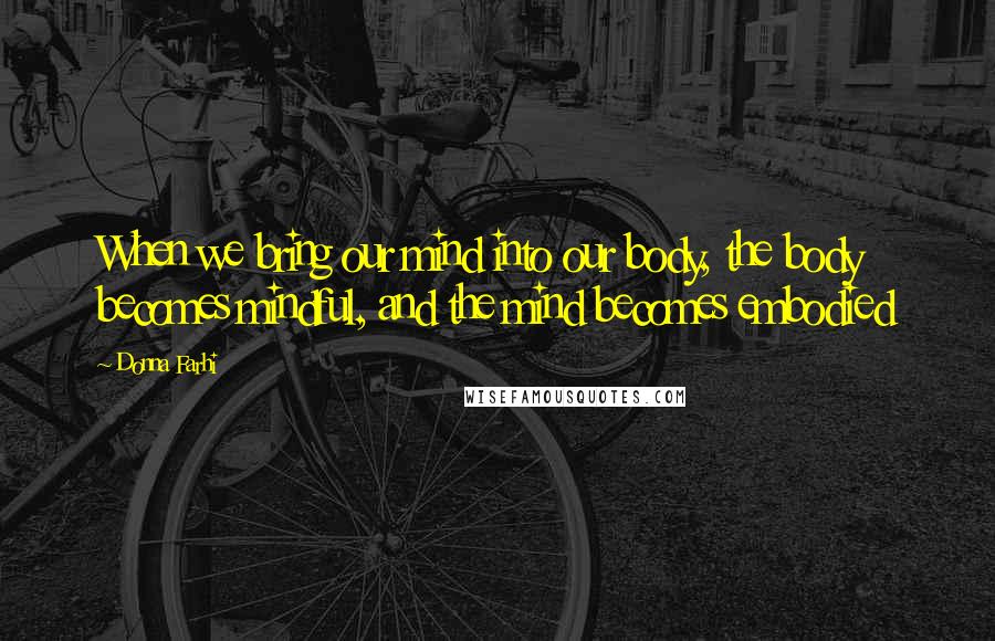 Donna Farhi Quotes: When we bring our mind into our body, the body becomes mindful, and the mind becomes embodied
