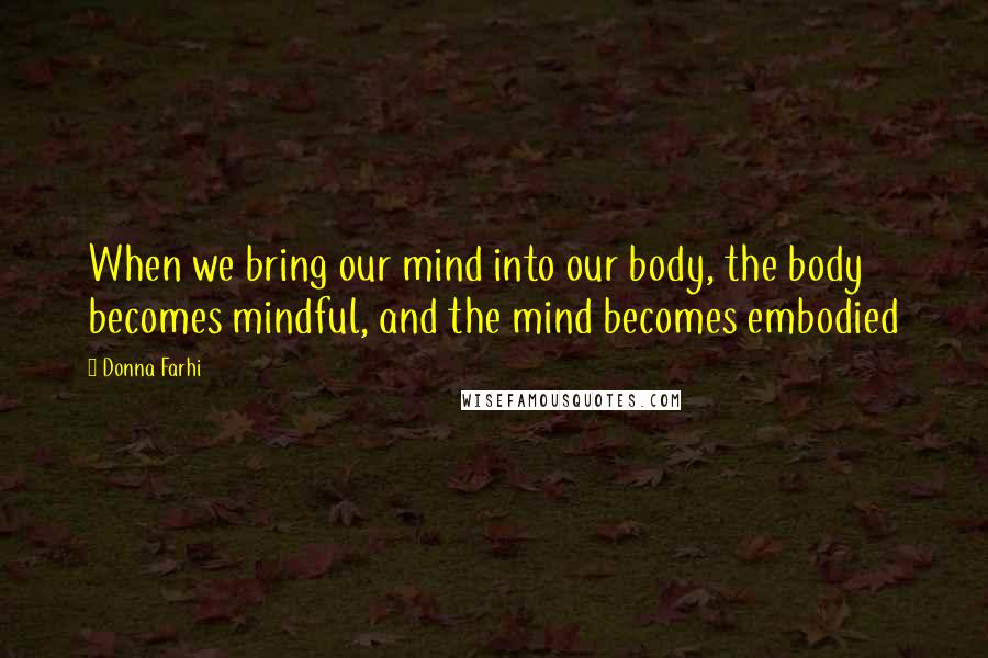 Donna Farhi Quotes: When we bring our mind into our body, the body becomes mindful, and the mind becomes embodied