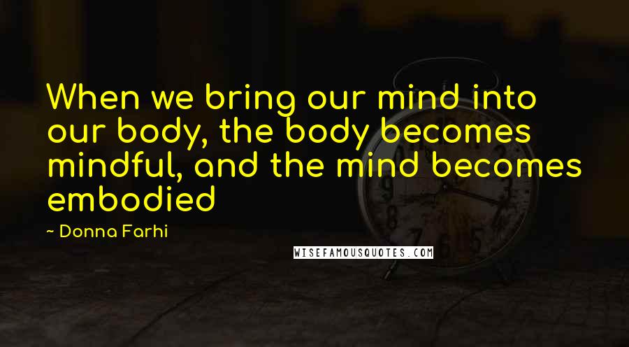 Donna Farhi Quotes: When we bring our mind into our body, the body becomes mindful, and the mind becomes embodied