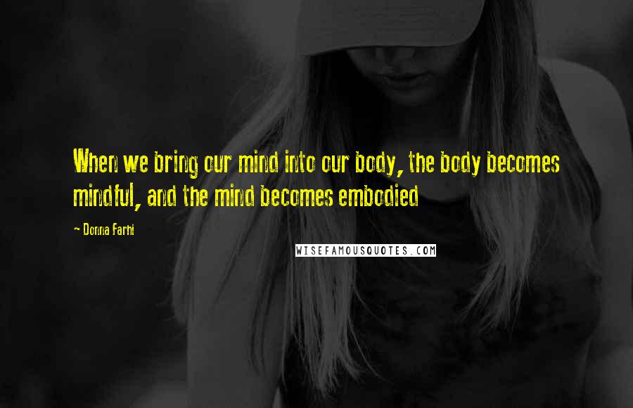 Donna Farhi Quotes: When we bring our mind into our body, the body becomes mindful, and the mind becomes embodied