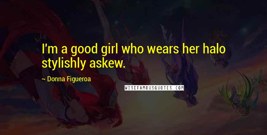 Donna Figueroa Quotes: I'm a good girl who wears her halo stylishly askew.