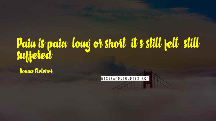 Donna Fletcher Quotes: Pain is pain, long or short; it's still felt, still suffered,