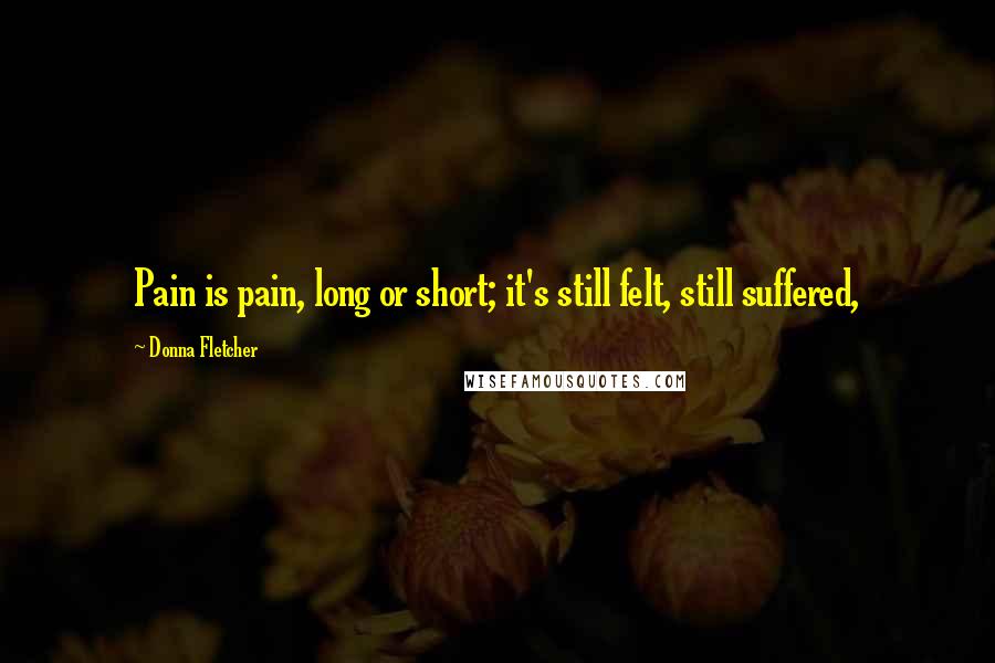 Donna Fletcher Quotes: Pain is pain, long or short; it's still felt, still suffered,