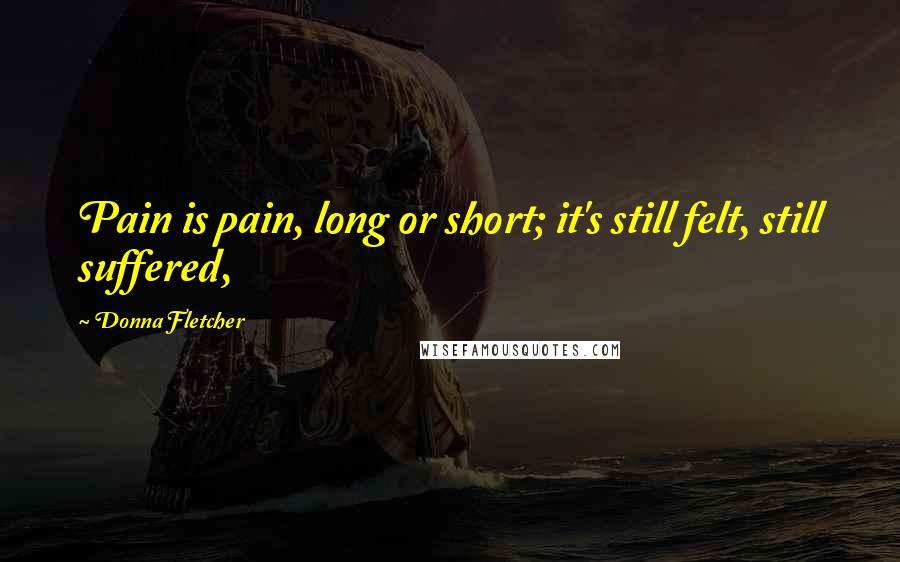 Donna Fletcher Quotes: Pain is pain, long or short; it's still felt, still suffered,