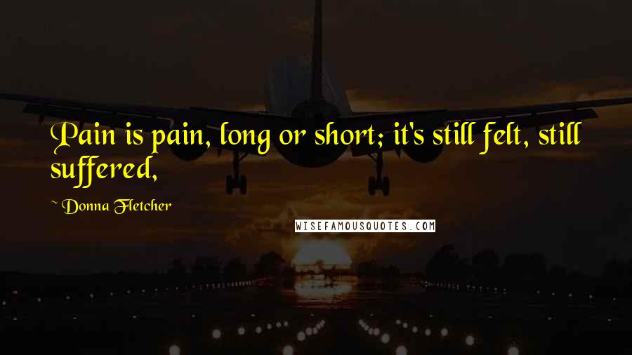 Donna Fletcher Quotes: Pain is pain, long or short; it's still felt, still suffered,