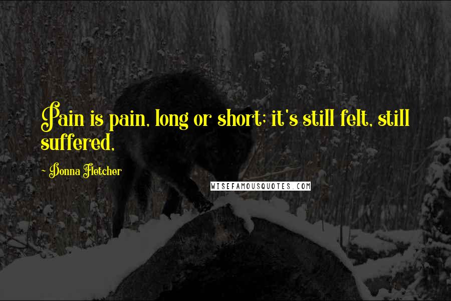 Donna Fletcher Quotes: Pain is pain, long or short; it's still felt, still suffered,