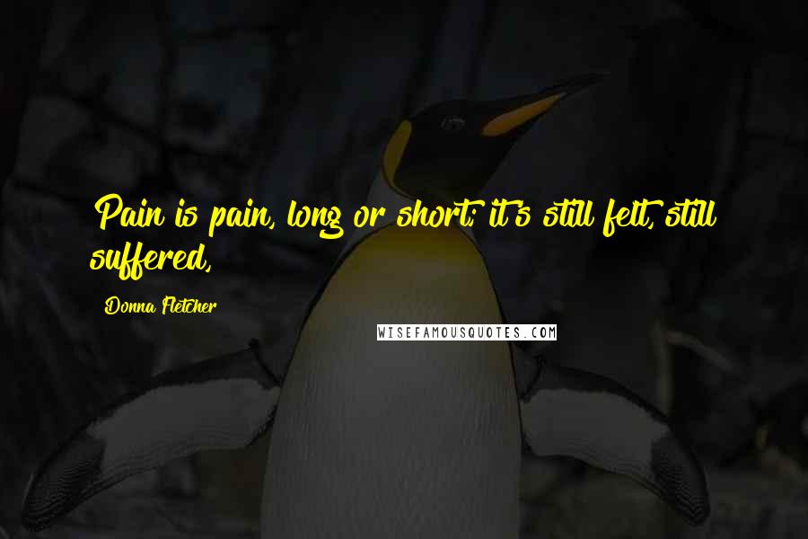 Donna Fletcher Quotes: Pain is pain, long or short; it's still felt, still suffered,