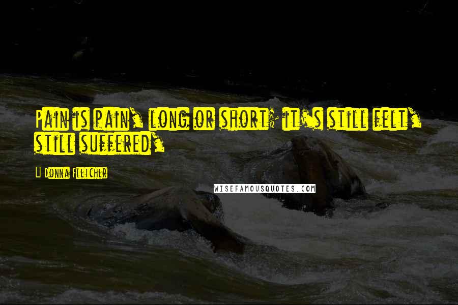 Donna Fletcher Quotes: Pain is pain, long or short; it's still felt, still suffered,