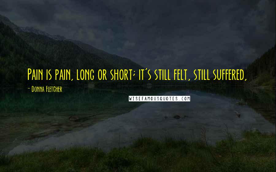 Donna Fletcher Quotes: Pain is pain, long or short; it's still felt, still suffered,