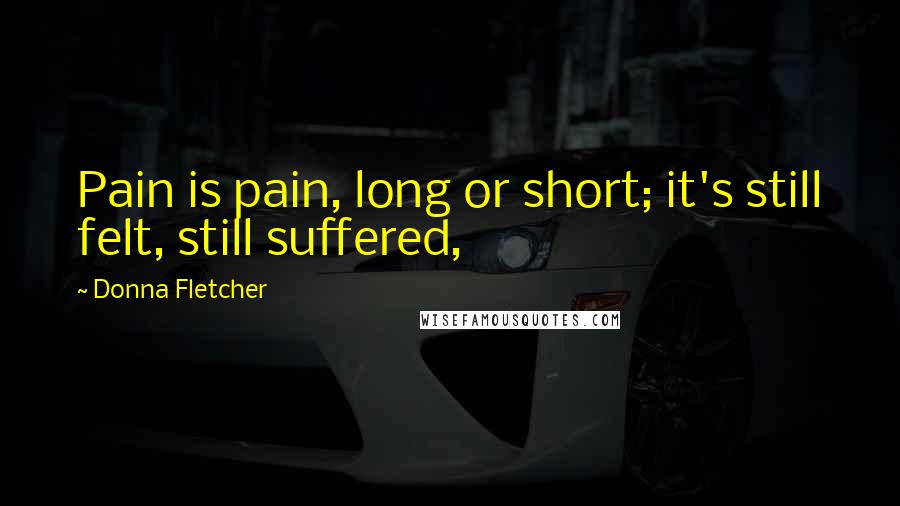 Donna Fletcher Quotes: Pain is pain, long or short; it's still felt, still suffered,