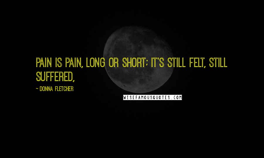 Donna Fletcher Quotes: Pain is pain, long or short; it's still felt, still suffered,