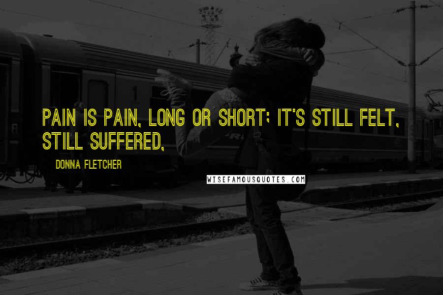 Donna Fletcher Quotes: Pain is pain, long or short; it's still felt, still suffered,