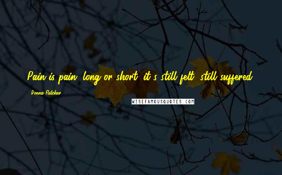 Donna Fletcher Quotes: Pain is pain, long or short; it's still felt, still suffered,