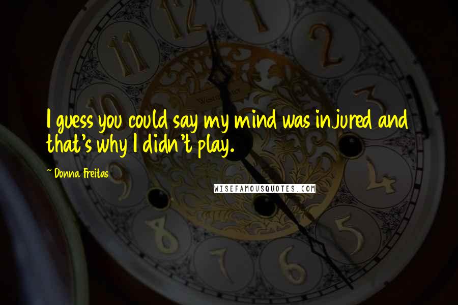 Donna Freitas Quotes: I guess you could say my mind was injured and that's why I didn't play.