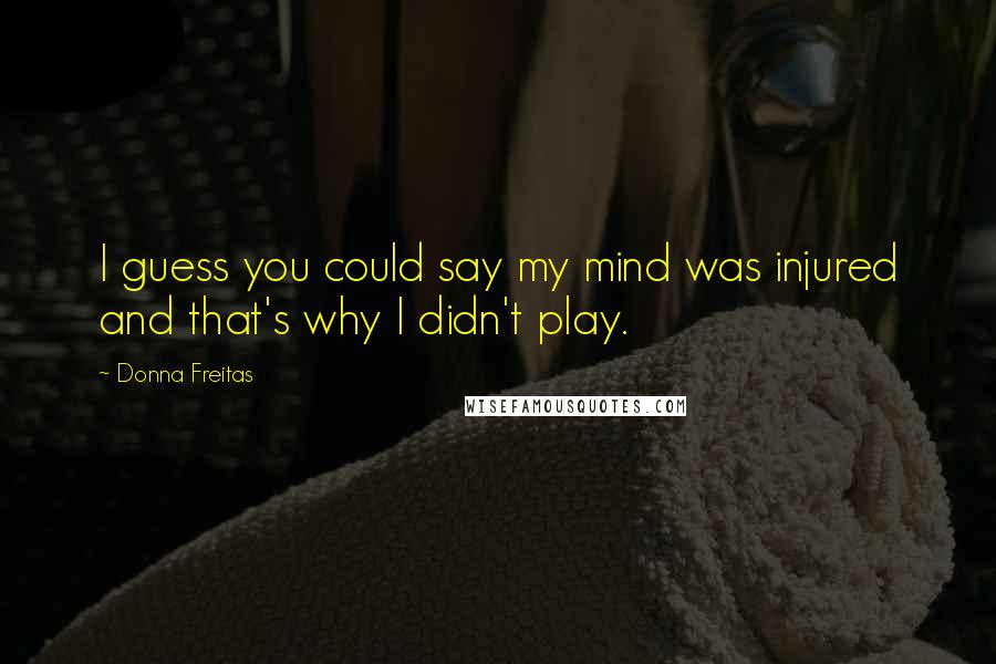 Donna Freitas Quotes: I guess you could say my mind was injured and that's why I didn't play.