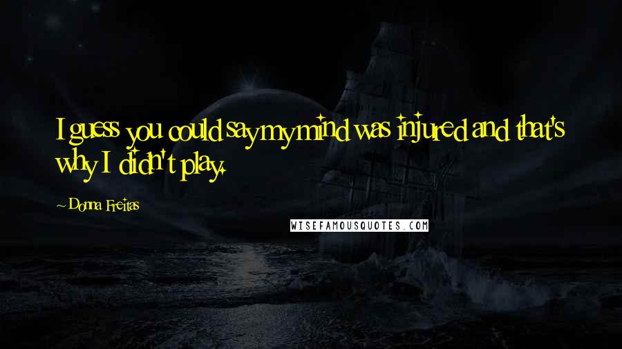Donna Freitas Quotes: I guess you could say my mind was injured and that's why I didn't play.