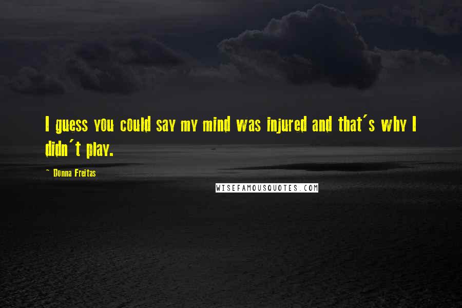 Donna Freitas Quotes: I guess you could say my mind was injured and that's why I didn't play.