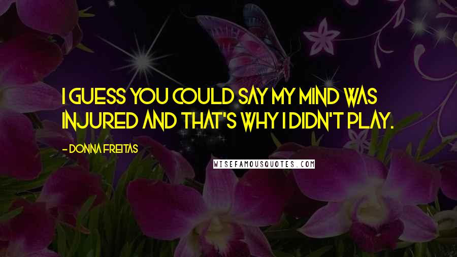 Donna Freitas Quotes: I guess you could say my mind was injured and that's why I didn't play.