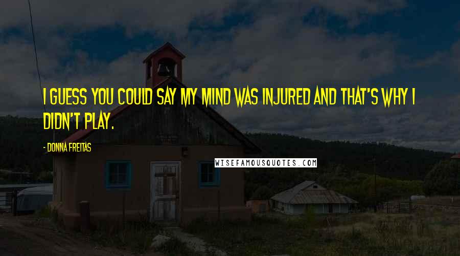 Donna Freitas Quotes: I guess you could say my mind was injured and that's why I didn't play.