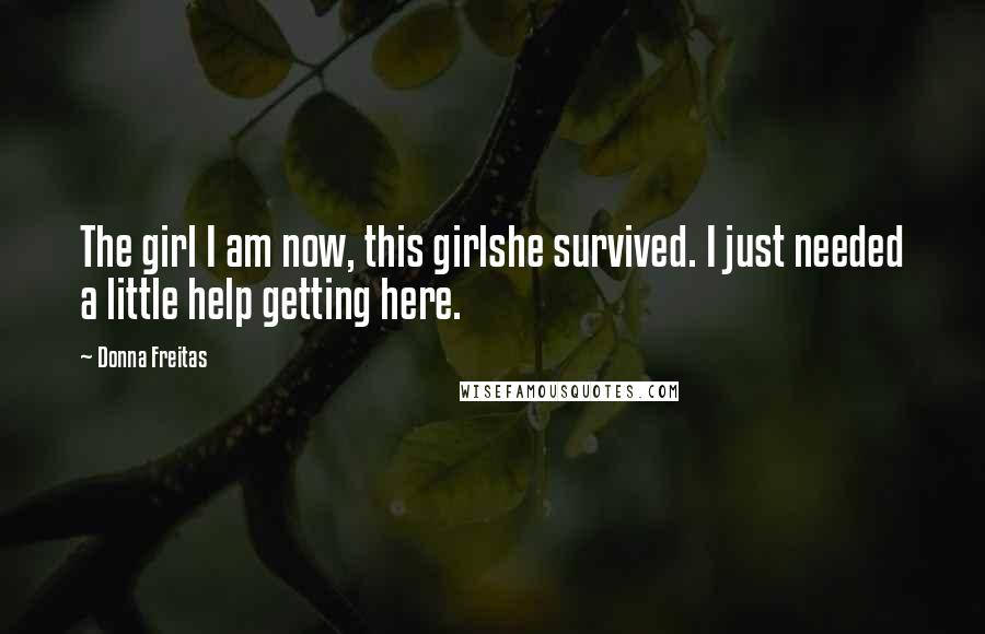 Donna Freitas Quotes: The girl I am now, this girlshe survived. I just needed a little help getting here.