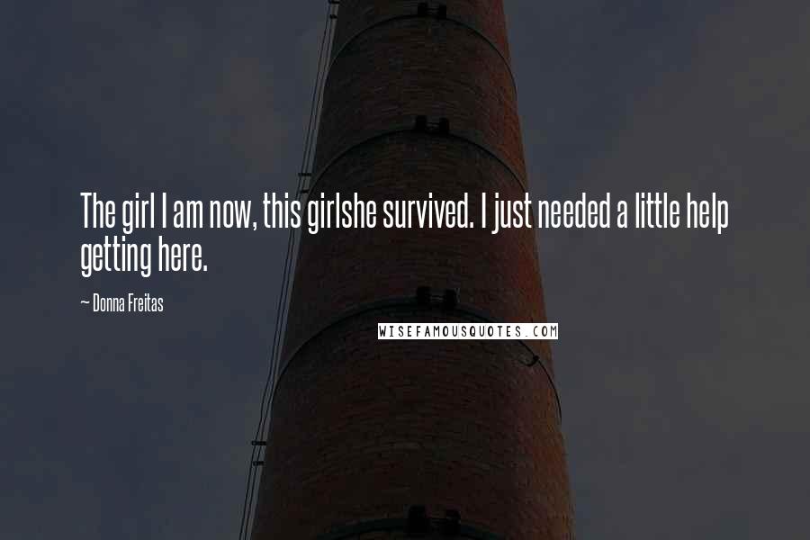 Donna Freitas Quotes: The girl I am now, this girlshe survived. I just needed a little help getting here.