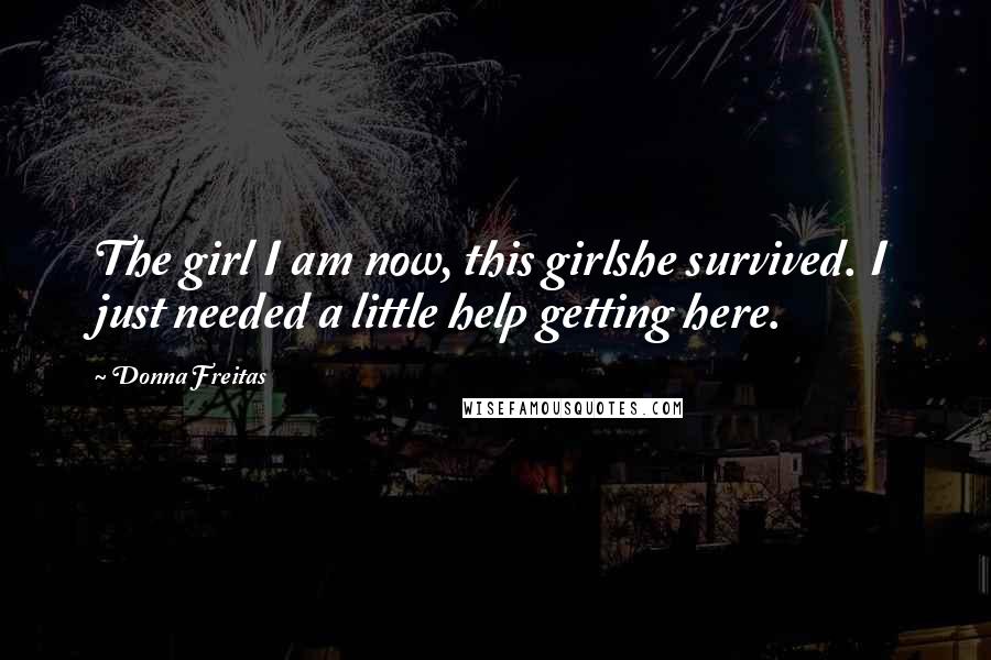 Donna Freitas Quotes: The girl I am now, this girlshe survived. I just needed a little help getting here.