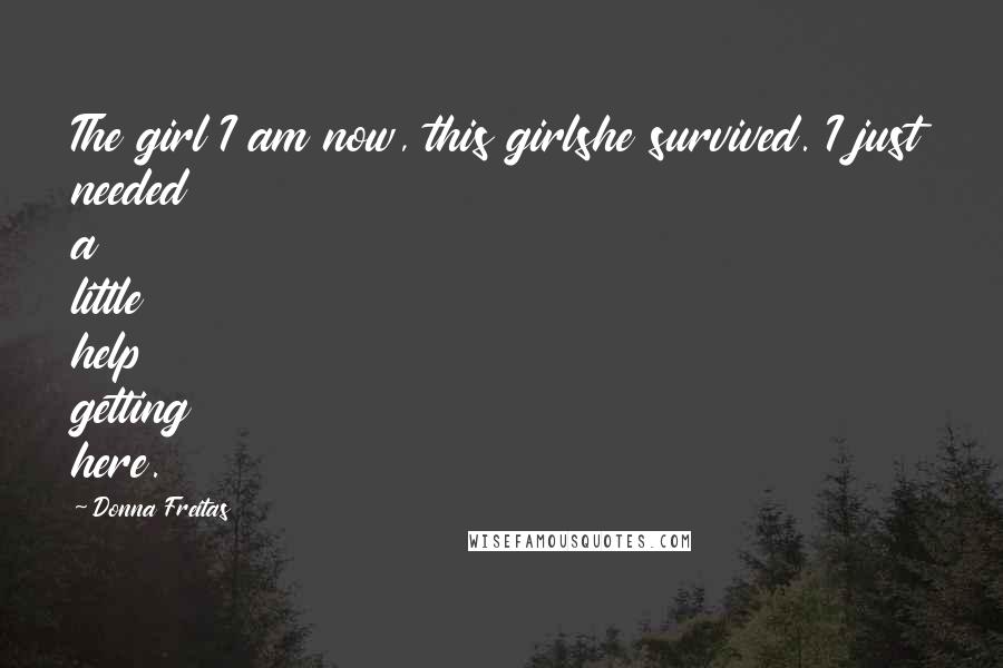 Donna Freitas Quotes: The girl I am now, this girlshe survived. I just needed a little help getting here.