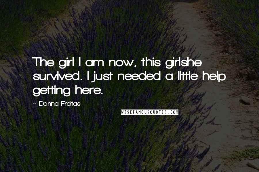 Donna Freitas Quotes: The girl I am now, this girlshe survived. I just needed a little help getting here.