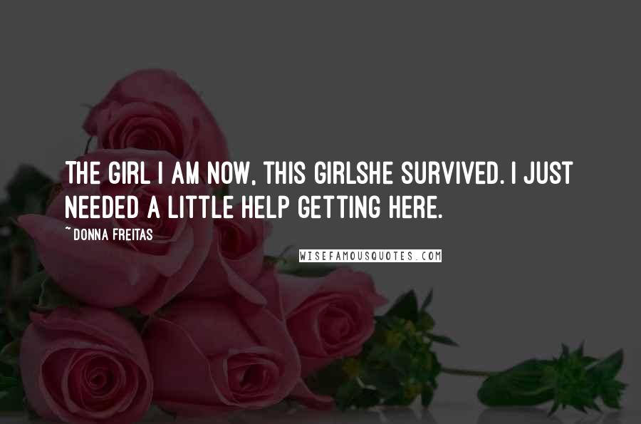 Donna Freitas Quotes: The girl I am now, this girlshe survived. I just needed a little help getting here.