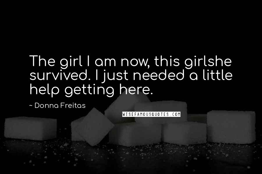 Donna Freitas Quotes: The girl I am now, this girlshe survived. I just needed a little help getting here.