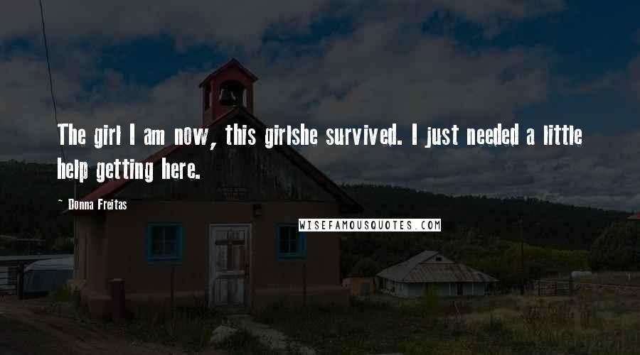Donna Freitas Quotes: The girl I am now, this girlshe survived. I just needed a little help getting here.