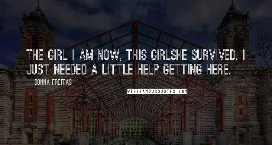 Donna Freitas Quotes: The girl I am now, this girlshe survived. I just needed a little help getting here.